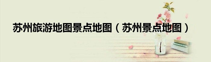 苏州旅游地图景点地图（苏州景点地图）