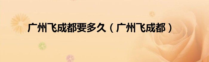 广州飞成都要多久（广州飞成都）
