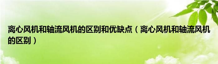 离心风机和轴流风机的区别和优缺点（离心风机和轴流风机的区别）