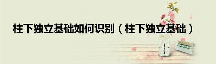 柱下独立基础如何识别（柱下独立基础）