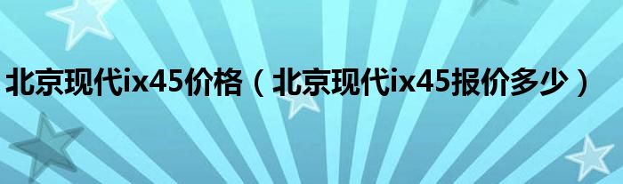 北京现代ix45价格（北京现代ix45报价多少）