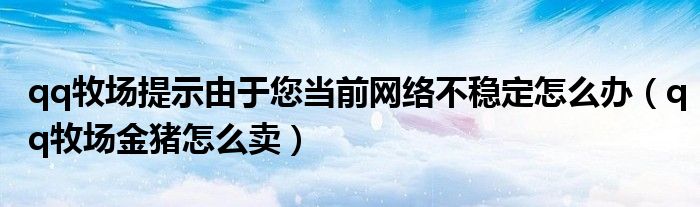 qq牧场提示由于您当前网络不稳定怎么办（qq牧场金猪怎么卖）