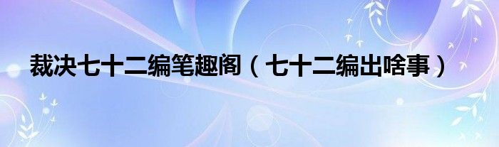 裁决七十二编笔趣阁（七十二编出啥事）