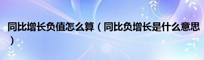 同比增长负值怎么算（同比负增长是什么意思）