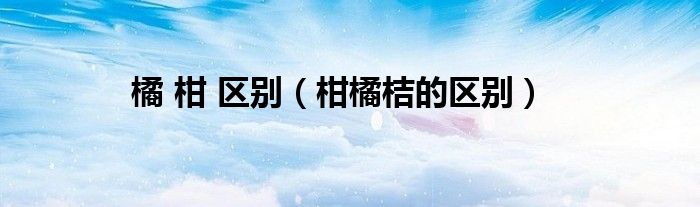 橘 柑 区别（柑橘桔的区别）