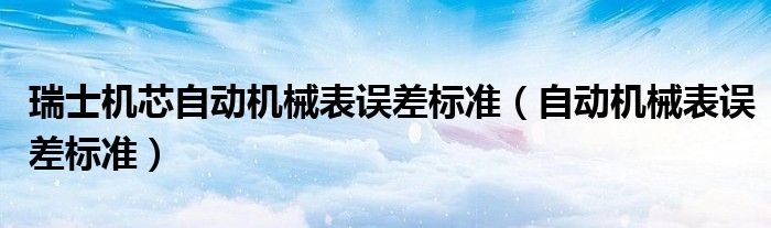 瑞士机芯自动机械表误差标准（自动机械表误差标准）