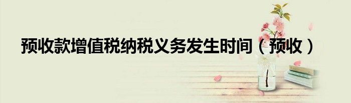 预收款增值税纳税义务发生时间（预收）