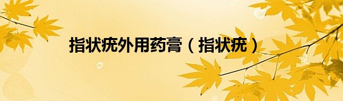 指状疣外用药膏（指状疣）