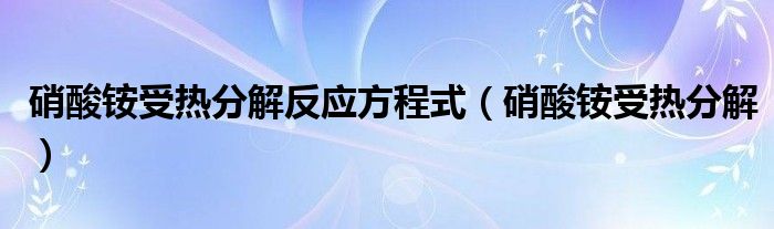 硝酸铵受热分解反应方程式（硝酸铵受热分解）