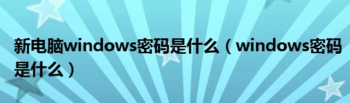 新电脑windows密码是什么（windows密码是什么）