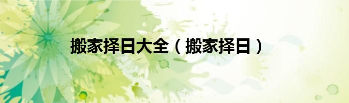搬家择日大全（搬家择日）