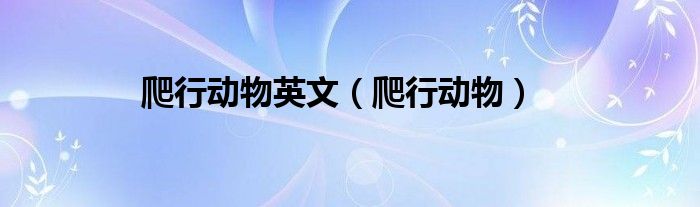 爬行动物英文（爬行动物）