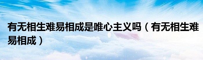 有无相生难易相成是唯心主义吗（有无相生难易相成）