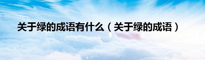 关于绿的成语有什么（关于绿的成语）