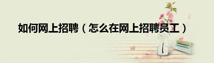 如何网上招聘（怎么在网上招聘员工）