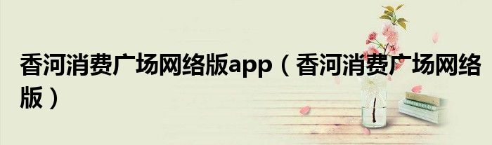 香河消费广场网络版app（香河消费广场网络版）
