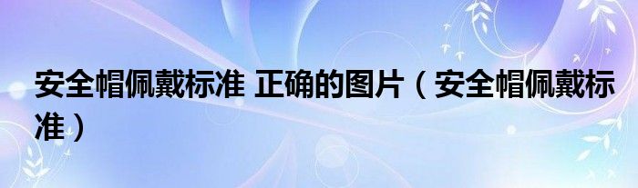 安全帽佩戴标准 正确的图片（安全帽佩戴标准）