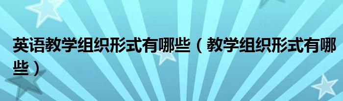 英语教学组织形式有哪些（教学组织形式有哪些）