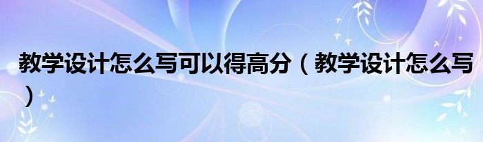 教学设计怎么写可以得高分（教学设计怎么写）