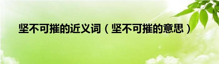坚不可摧的近义词（坚不可摧的意思）