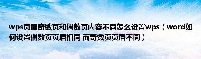 wps页眉奇数页和偶数页内容不同怎么设置wps（word如何设置偶数页页眉相同 而奇数页页眉不同）