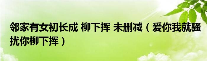 邻家有女初长成 柳下挥 未删减（爱你我就骚扰你柳下挥）