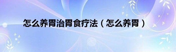 怎么养胃治胃食疗法（怎么养胃）