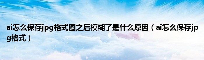 ai怎么保存jpg格式图之后模糊了是什么原因（ai怎么保存jpg格式）