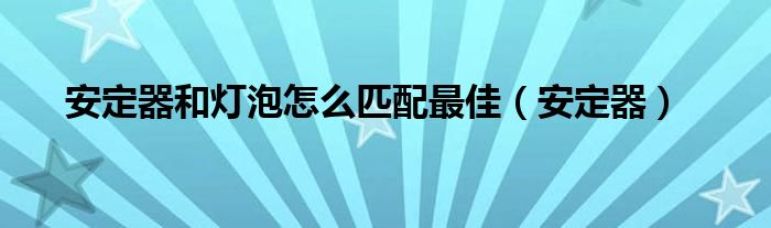 安定器和灯泡怎么匹配最佳（安定器）