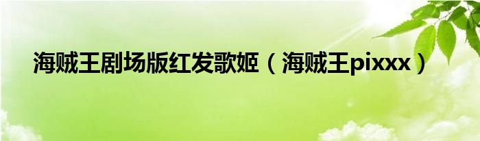 海贼王剧场版红发歌姬（海贼王pixxx）
