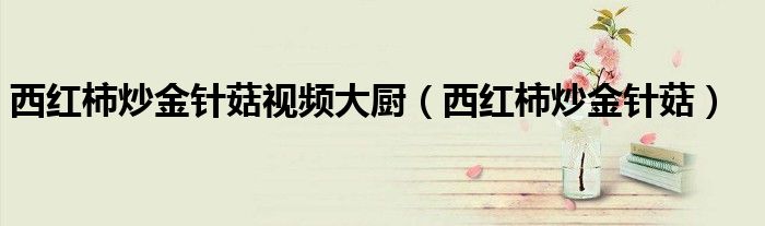 西红柿炒金针菇视频大厨（西红柿炒金针菇）