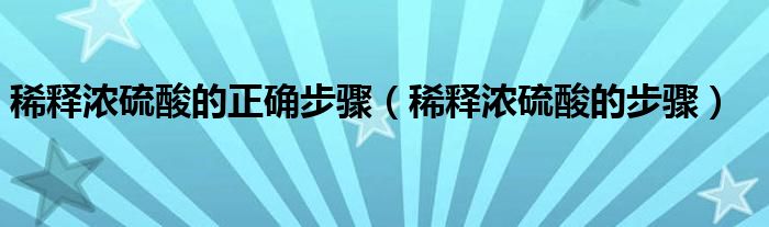 稀释浓硫酸的正确步骤（稀释浓硫酸的步骤）