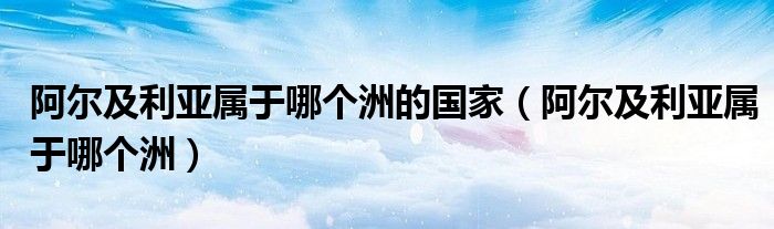阿尔及利亚属于哪个洲的国家（阿尔及利亚属于哪个洲）