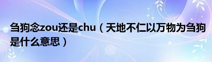 刍狗念zou还是chu（天地不仁以万物为刍狗是什么意思）