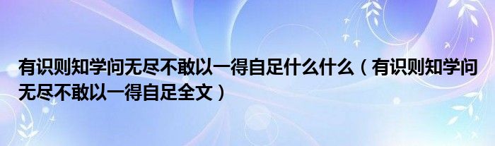 有识则知学问无尽不敢以一得自足什么什么（有识则知学问无尽不敢以一得自足全文）