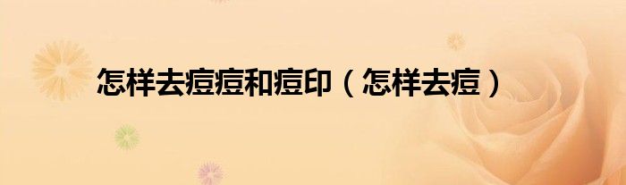 怎样去痘痘和痘印（怎样去痘）