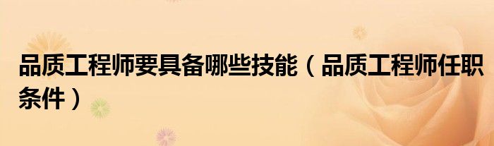 品质工程师要具备哪些技能（品质工程师任职条件）