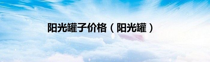 阳光罐子价格（阳光罐）