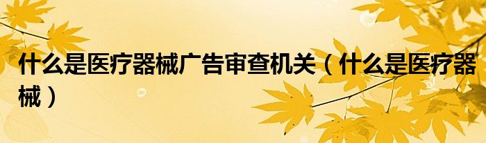 什么是医疗器械广告审查机关（什么是医疗器械）