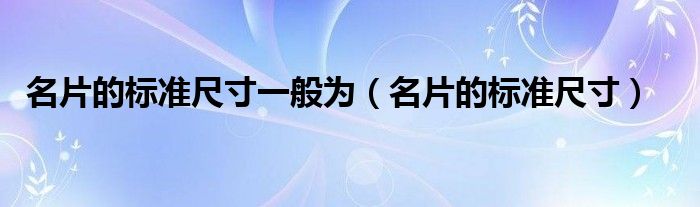名片的标准尺寸一般为（名片的标准尺寸）