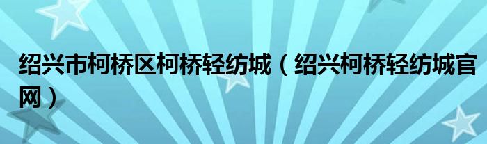绍兴市柯桥区柯桥轻纺城（绍兴柯桥轻纺城官网）