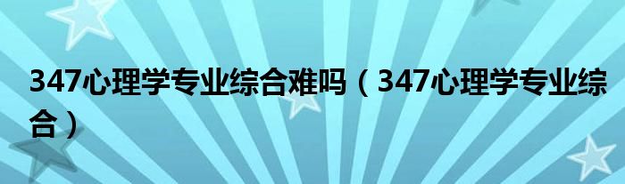 347心理学专业综合难吗（347心理学专业综合）
