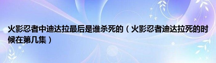 火影忍者中迪达拉最后是谁杀死的（火影忍者迪达拉死的时候在第几集）