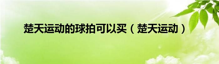 楚天运动的球拍可以买（楚天运动）