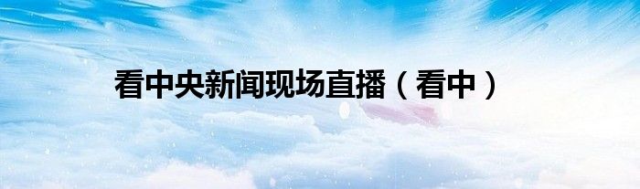 看中央新闻现场直播（看中）
