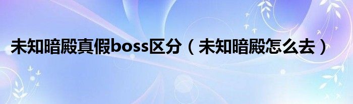 未知暗殿真假boss区分（未知暗殿怎么去）