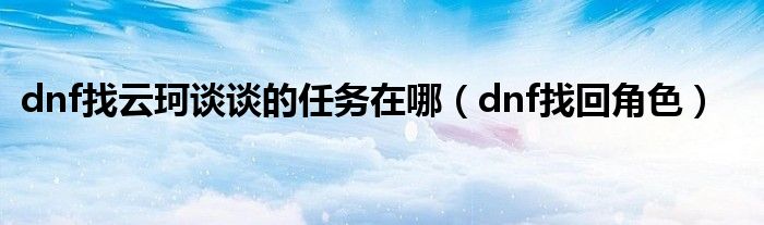dnf找云珂谈谈的任务在哪（dnf找回角色）