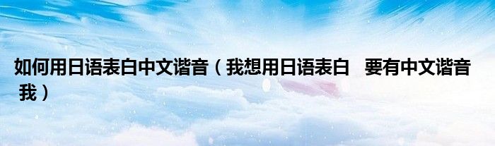 如何用日语表白中文谐音（我想用日语表白   要有中文谐音   我）