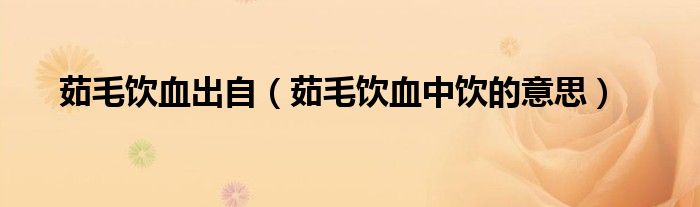 茹毛饮血出自（茹毛饮血中饮的意思）
