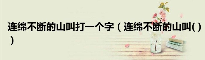 连绵不断的山叫打一个字（连绵不断的山叫( )）